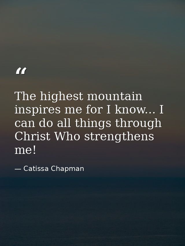 The highest mountain inspires me for I know... I can do all things through Christ Who strengthens me! — Catissa Chapman