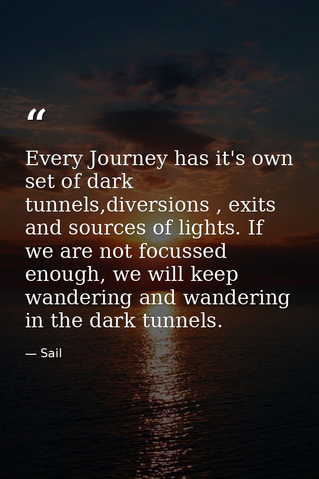 Every Journey has it's own set of dark tunnels,diversions , exits and sources of lights. If we are not focussed enough,  — Sail