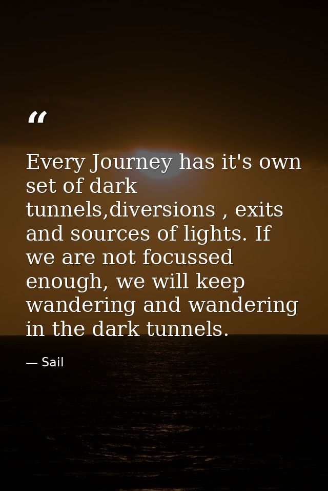 Every Journey has it's own set of dark tunnels,diversions , exits and sources of lights. If we are not focussed enough,  — Sail