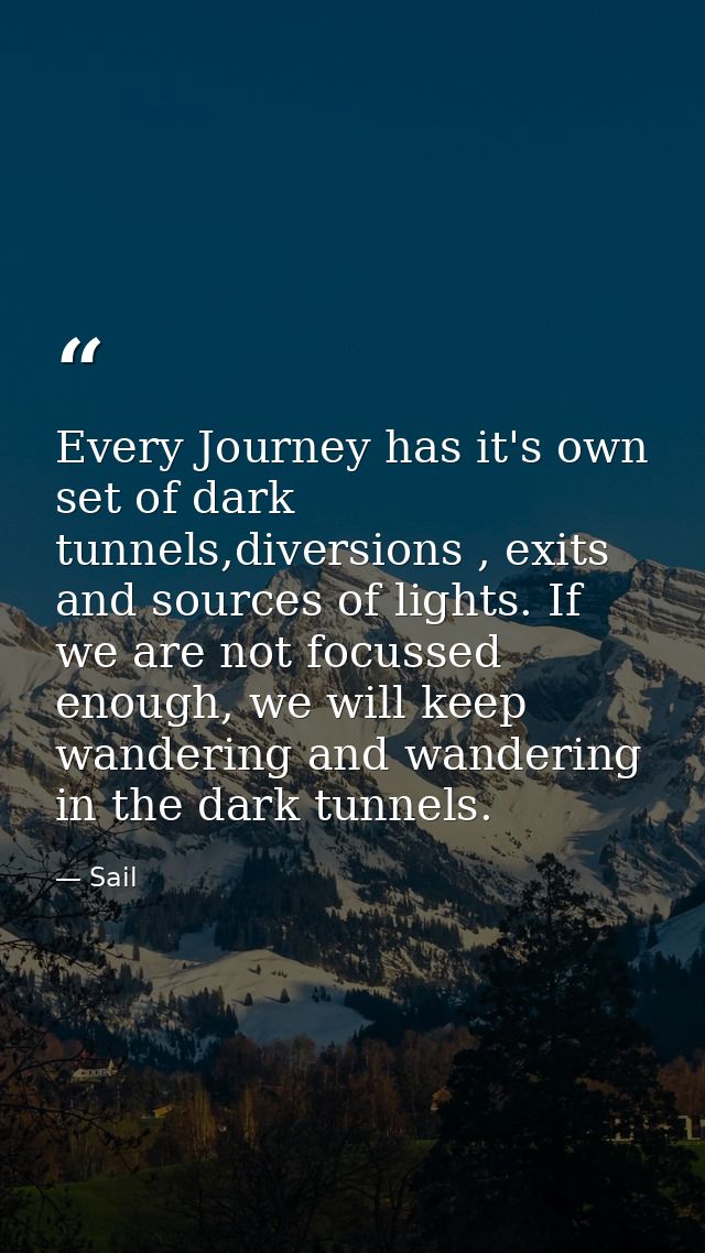 Every Journey has it's own set of dark tunnels,diversions , exits and sources of lights. If we are not focussed enough,  — Sail