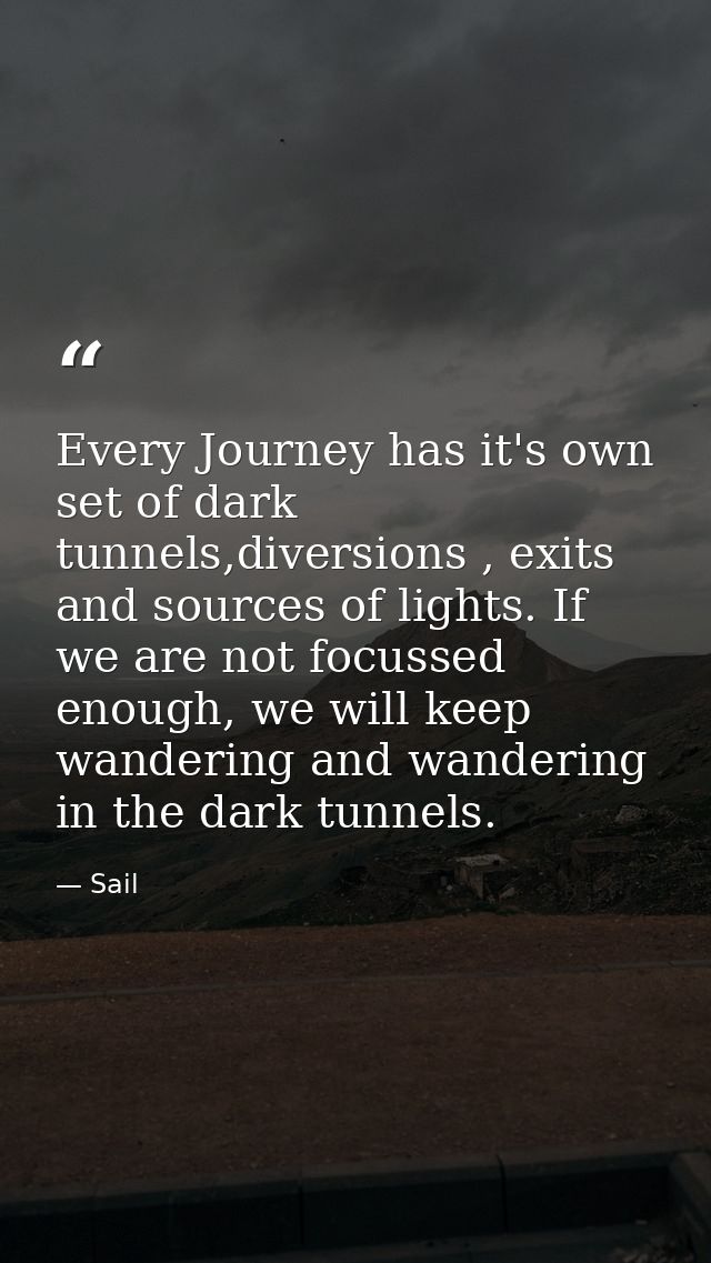 Every Journey has it's own set of dark tunnels,diversions , exits and sources of lights. If we are not focussed enough,  — Sail