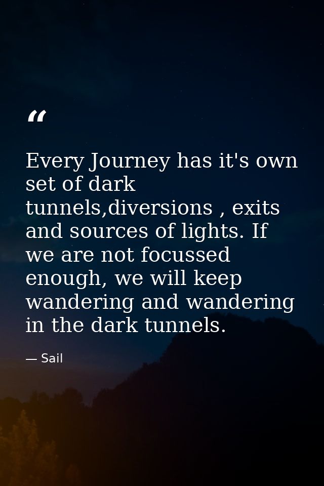 Every Journey has it's own set of dark tunnels,diversions , exits and sources of lights. If we are not focussed enough,  — Sail
