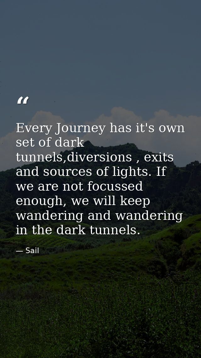 Every Journey has it's own set of dark tunnels,diversions , exits and sources of lights. If we are not focussed enough,  — Sail