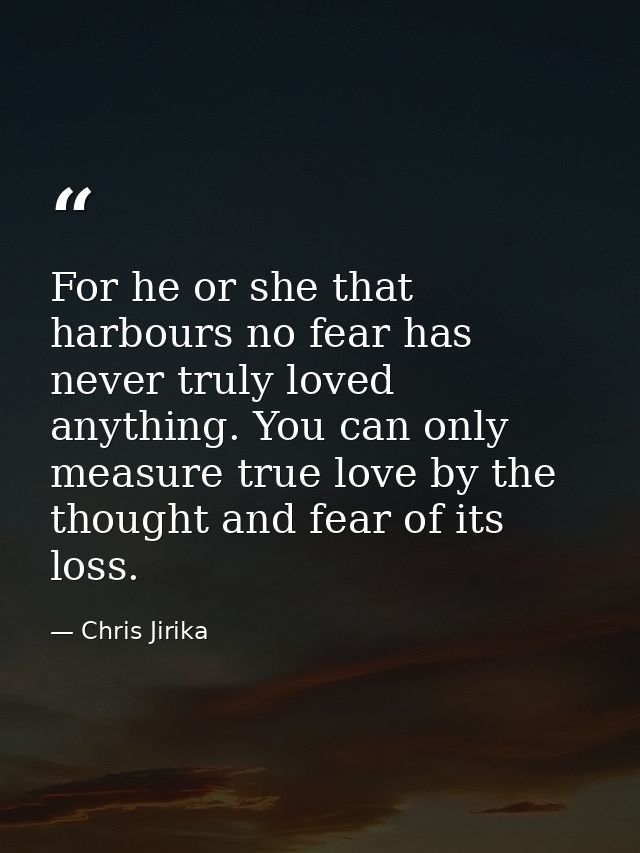 For he or she that harbours no fear has never truly loved anything. You can only measure true love by the thought and fe — Chris Jirika