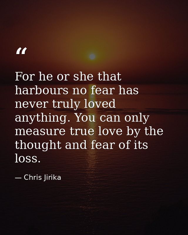 For he or she that harbours no fear has never truly loved anything. You can only measure true love by the thought and fe — Chris Jirika