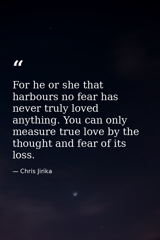 For he or she that harbours no fear has never truly loved anything. You can only measure true love by the thought and fe — Chris Jirika