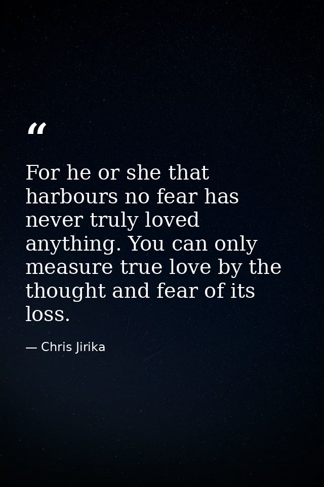 For he or she that harbours no fear has never truly loved anything. You can only measure true love by the thought and fe — Chris Jirika