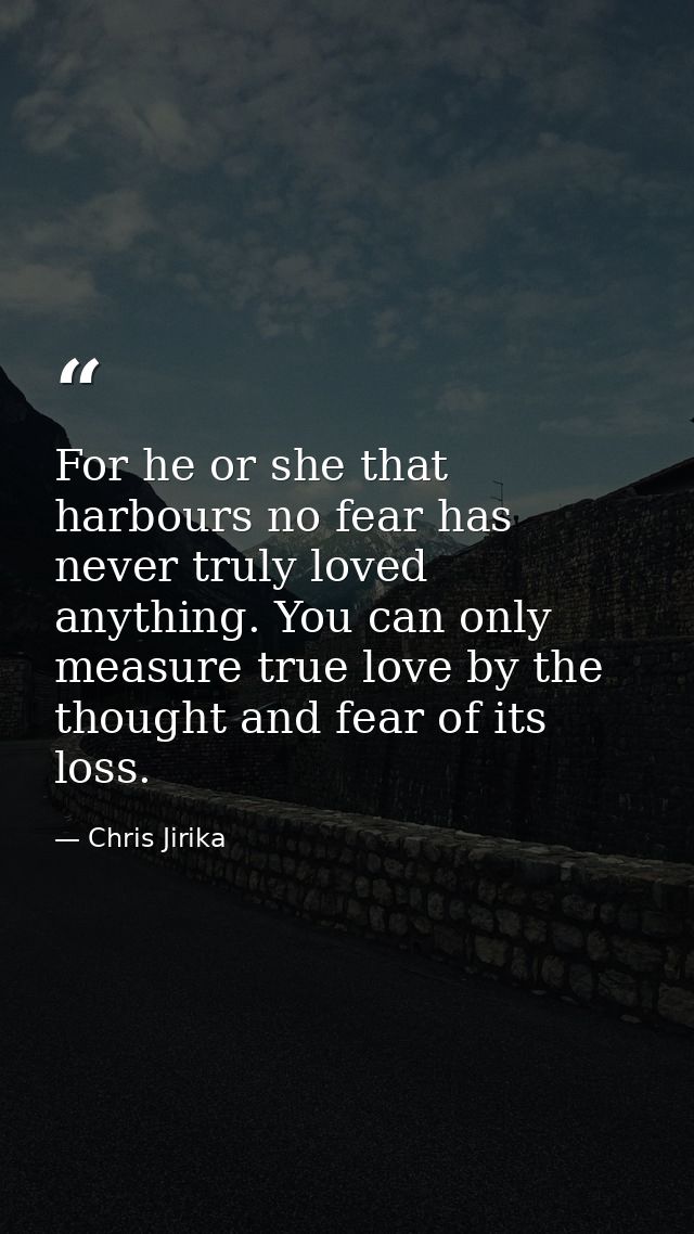 For he or she that harbours no fear has never truly loved anything. You can only measure true love by the thought and fe — Chris Jirika
