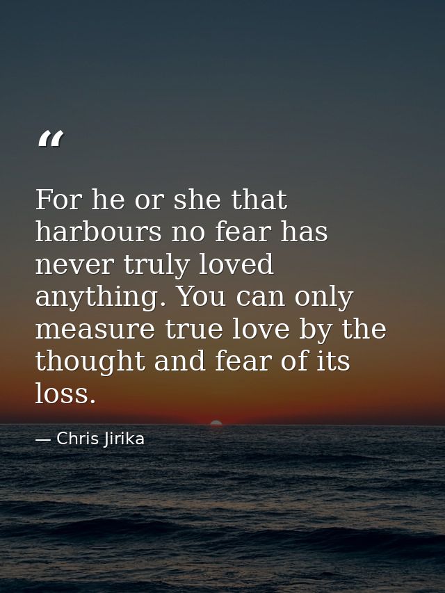 For he or she that harbours no fear has never truly loved anything. You can only measure true love by the thought and fe — Chris Jirika