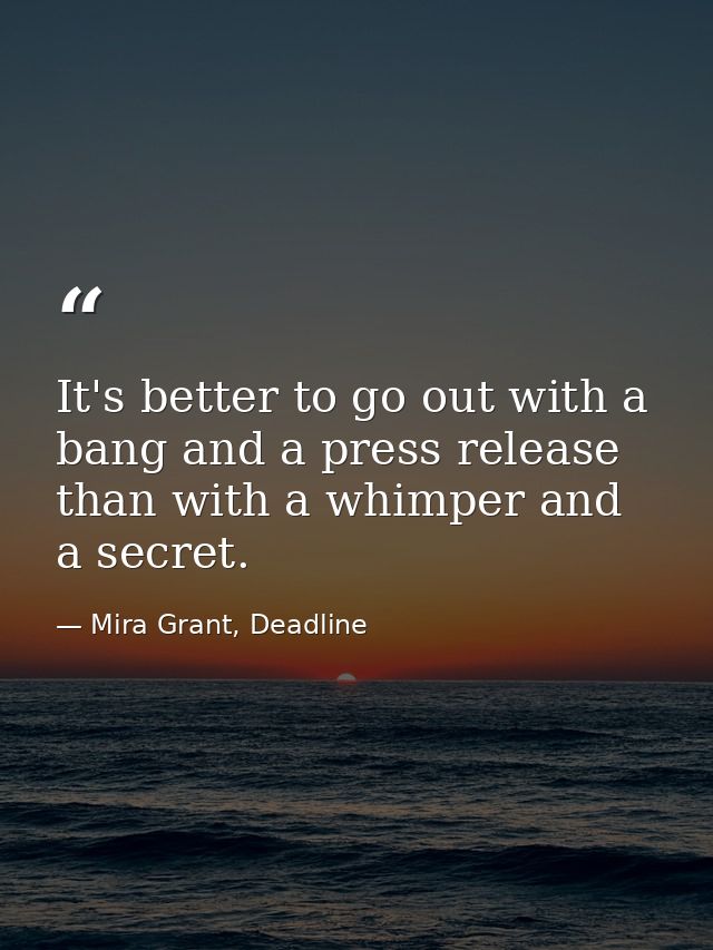 It's better to go out with a bang and a press release than with a whimper and a secret. — Mira Grant, Deadline