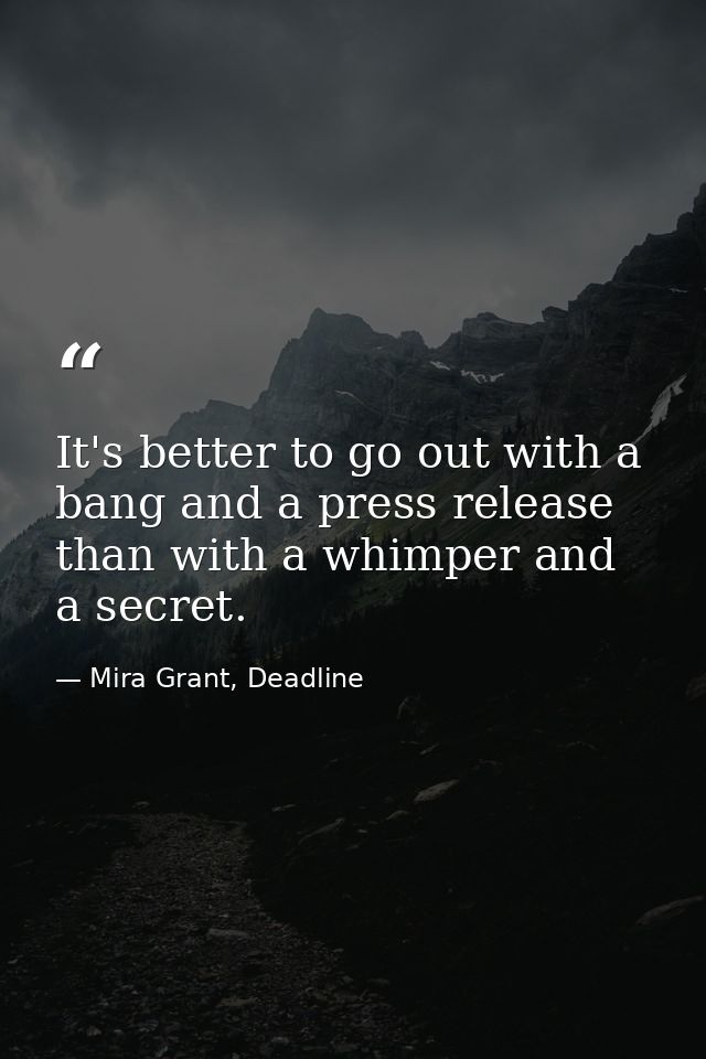 It's better to go out with a bang and a press release than with a whimper and a secret. — Mira Grant, Deadline