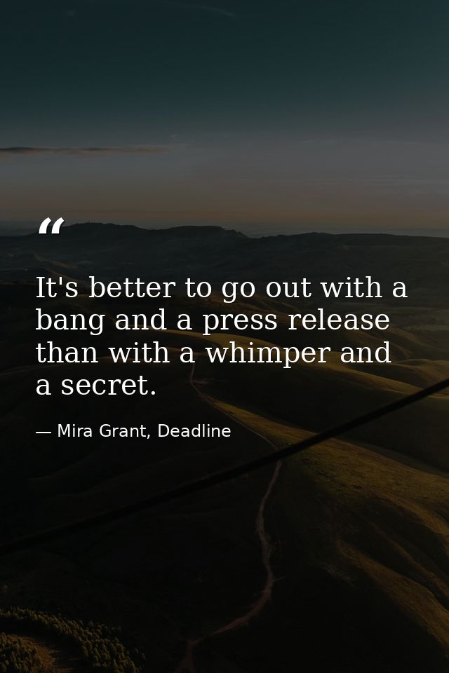 It's better to go out with a bang and a press release than with a whimper and a secret. — Mira Grant, Deadline