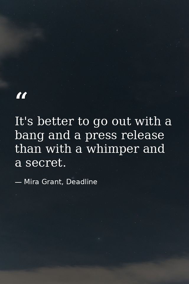 It's better to go out with a bang and a press release than with a whimper and a secret. — Mira Grant, Deadline