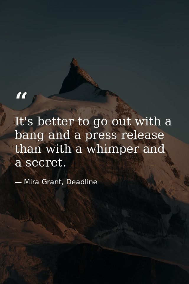 It's better to go out with a bang and a press release than with a whimper and a secret. — Mira Grant, Deadline