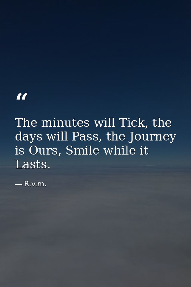 The minutes will Tick, the days will Pass, the Journey is Ours, Smile while it Lasts. — R.v.m.