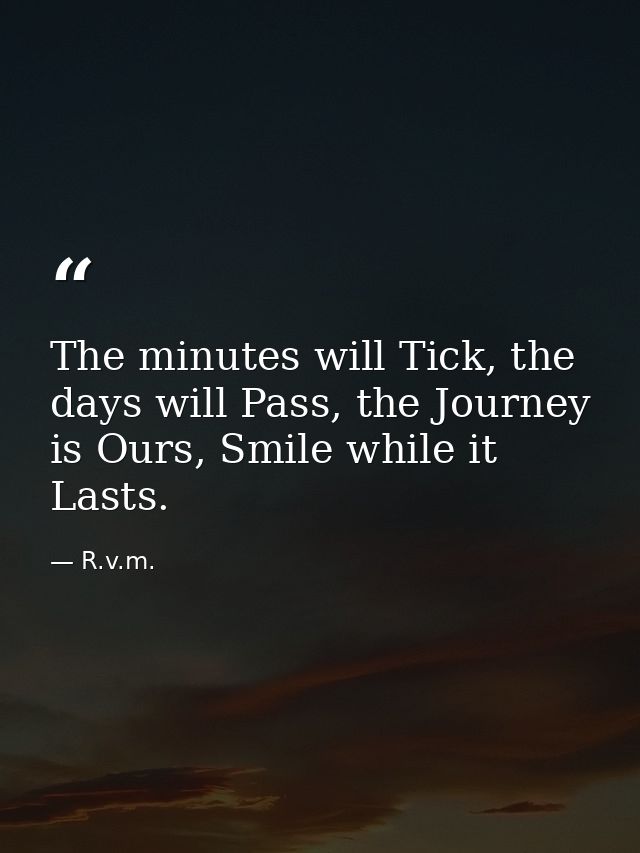 The minutes will Tick, the days will Pass, the Journey is Ours, Smile while it Lasts. — R.v.m.