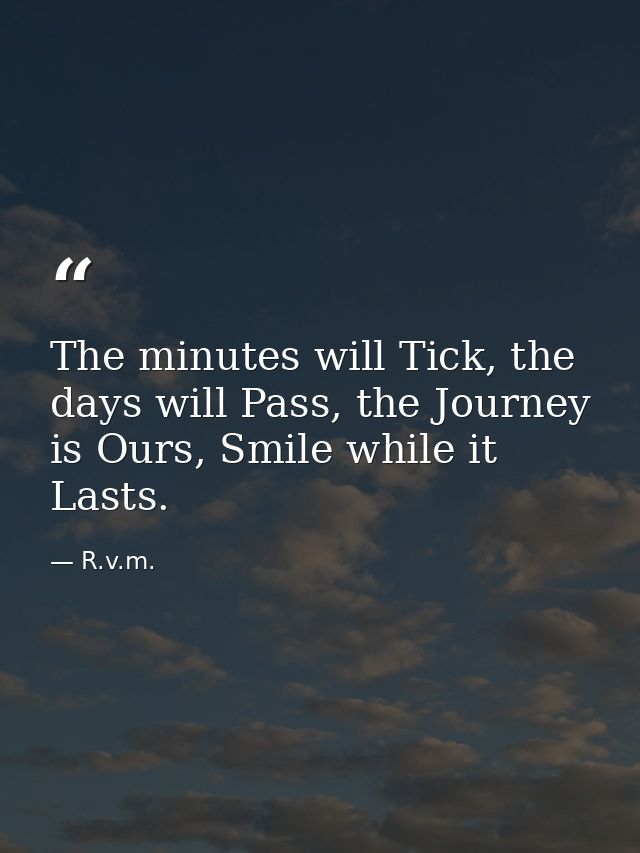The minutes will Tick, the days will Pass, the Journey is Ours, Smile while it Lasts. — R.v.m.