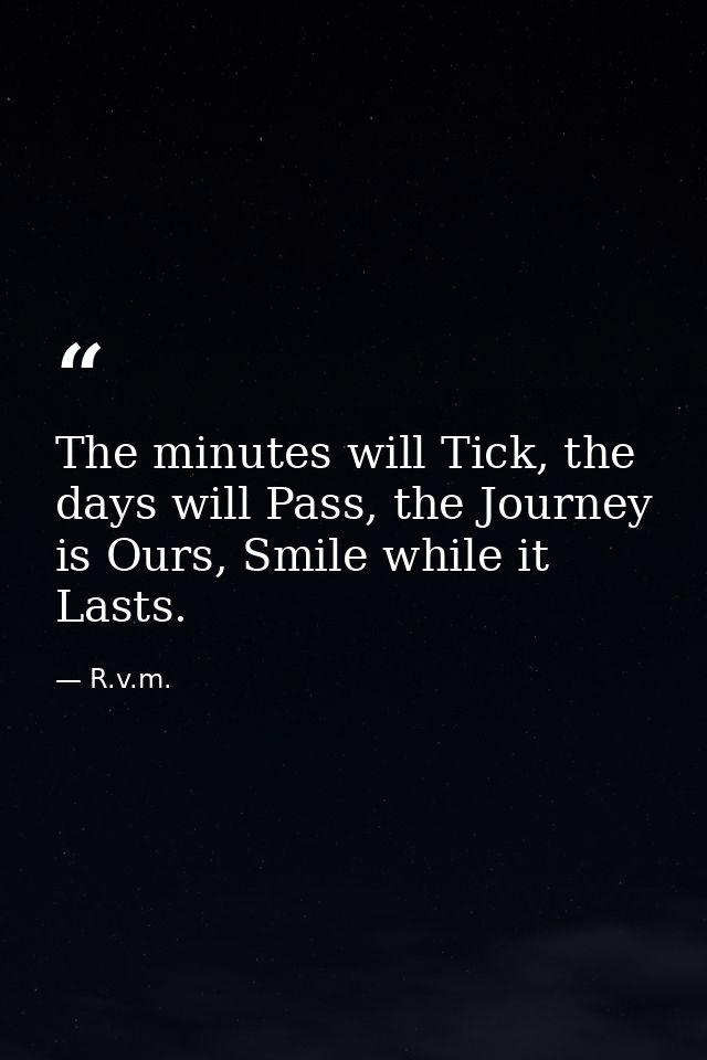 The minutes will Tick, the days will Pass, the Journey is Ours, Smile while it Lasts. — R.v.m.