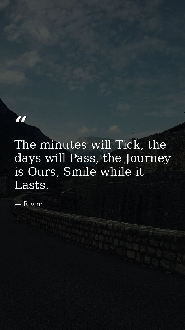 The minutes will Tick, the days will Pass, the Journey is Ours, Smile while it Lasts. — R.v.m.
