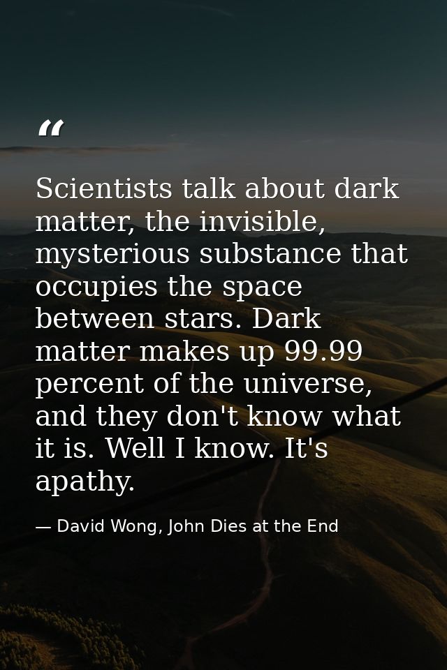 Scientists talk about dark matter, the invisible, mysterious substance that occupies the space between stars. Dark matte — David Wong, John Dies at the End
