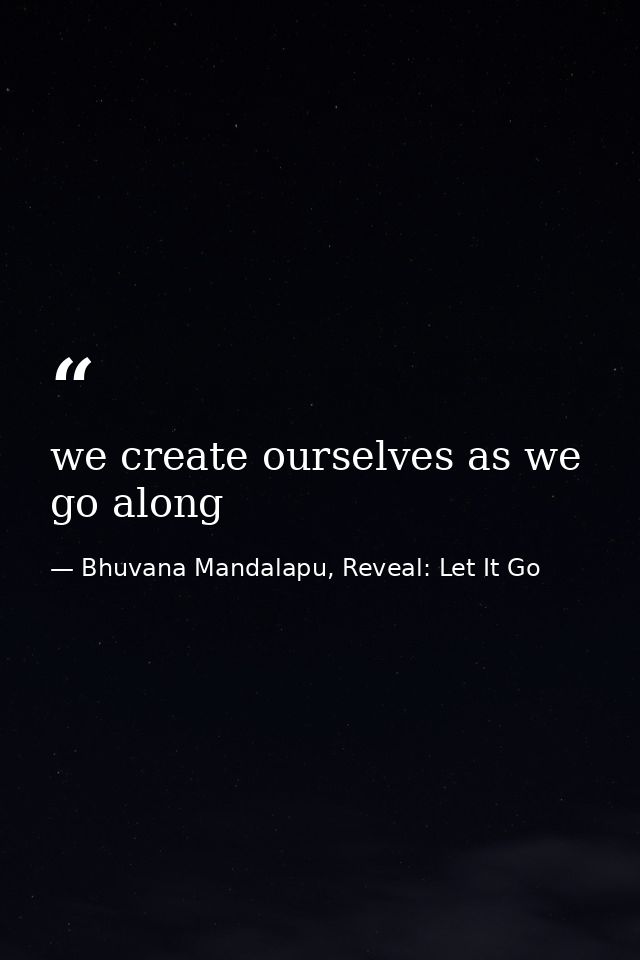we create ourselves as we go along — Bhuvana Mandalapu, Reveal: Let It Go