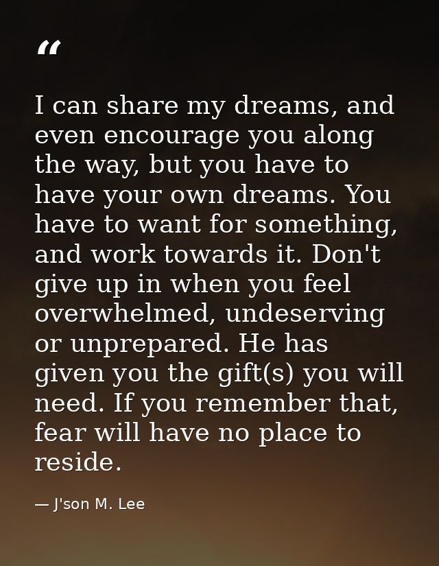 I can share my dreams, and even encourage you along the way, but you have to have your own dreams. You have to want for  — J'son M. Lee
