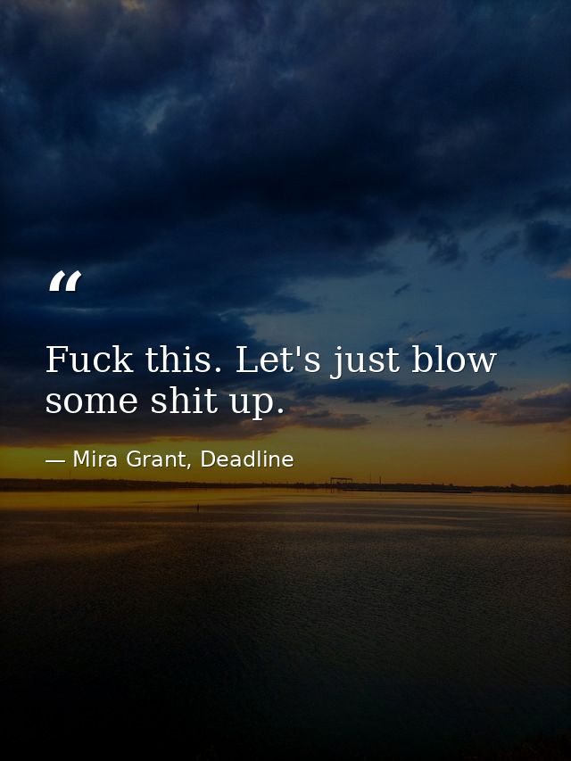 Fuck this. Let's just blow some shit up. — Mira Grant, Deadline