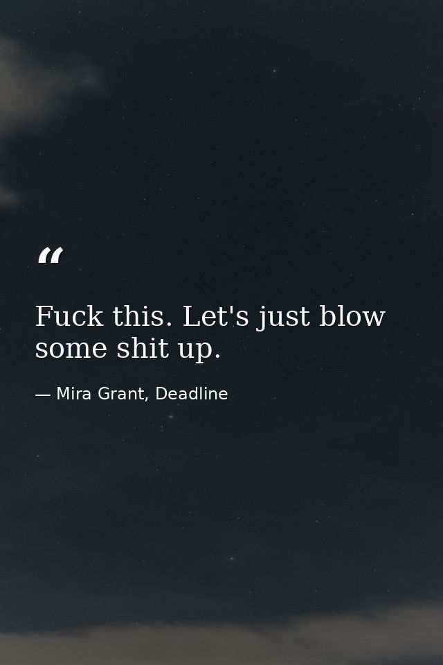 Fuck this. Let's just blow some shit up. — Mira Grant, Deadline