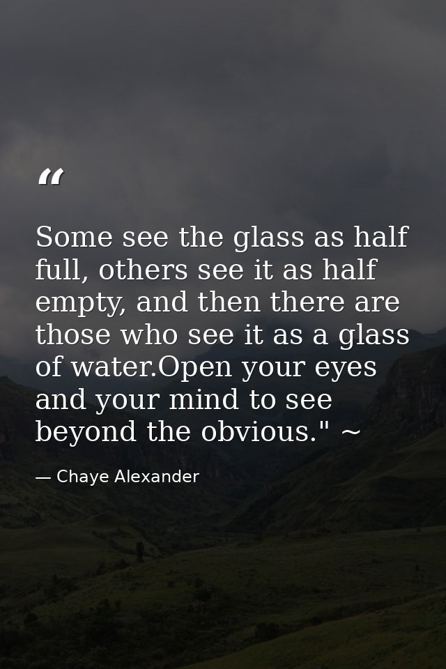 Some see the glass as half full, others see it as half empty, and then there are those who see it as a glass of water.Op — Chaye Alexander