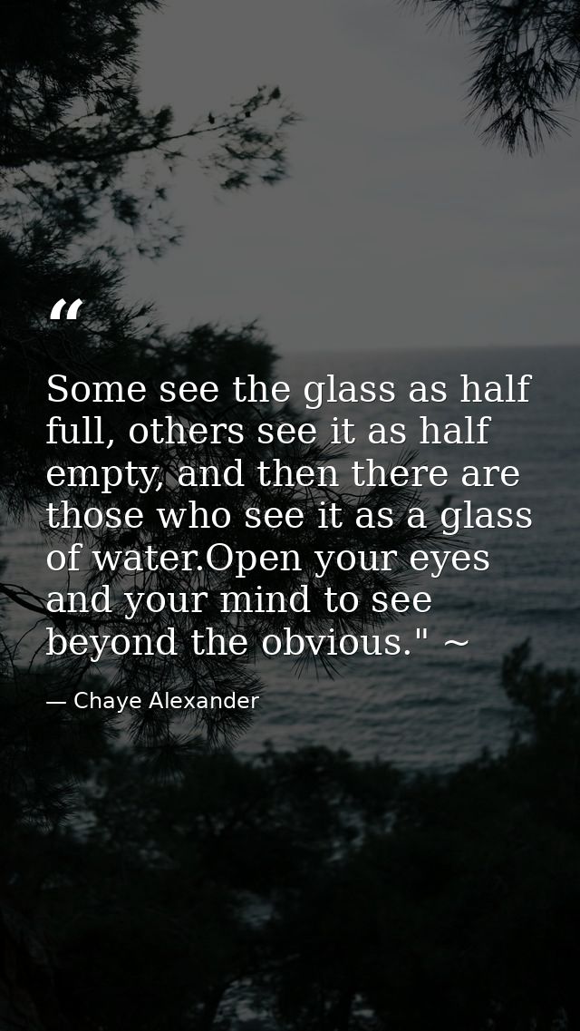 Some see the glass as half full, others see it as half empty, and then there are those who see it as a glass of water.Op — Chaye Alexander