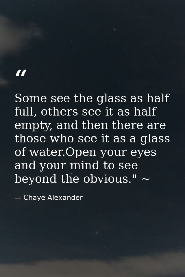 Some see the glass as half full, others see it as half empty, and then there are those who see it as a glass of water.Op — Chaye Alexander