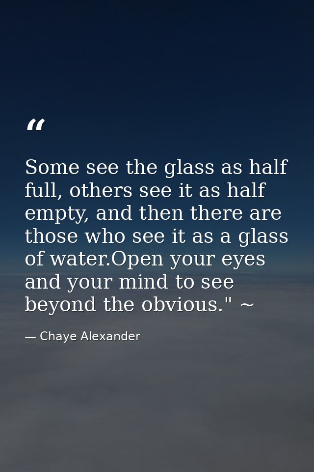 Some see the glass as half full, others see it as half empty, and then there are those who see it as a glass of water.Op — Chaye Alexander