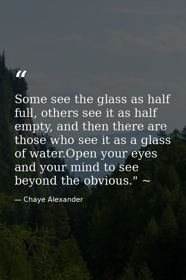 Some see the glass as half full, others see it as half empty, and then there are those who see it as a glass of water.Op — Chaye Alexander