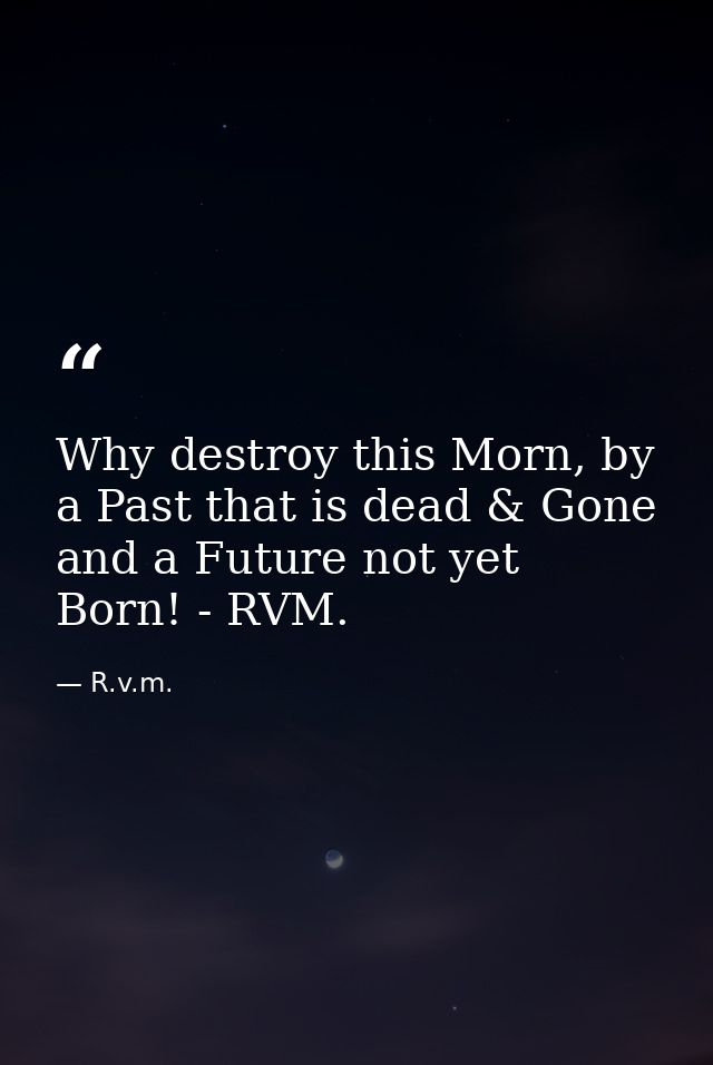 Why destroy this Morn, by a Past that is dead & Gone and a Future not yet Born! - RVM. — R.v.m.