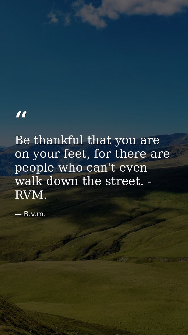 Be thankful that you are on your feet, for there are people who can't even walk down the street. - RVM. — R.v.m.