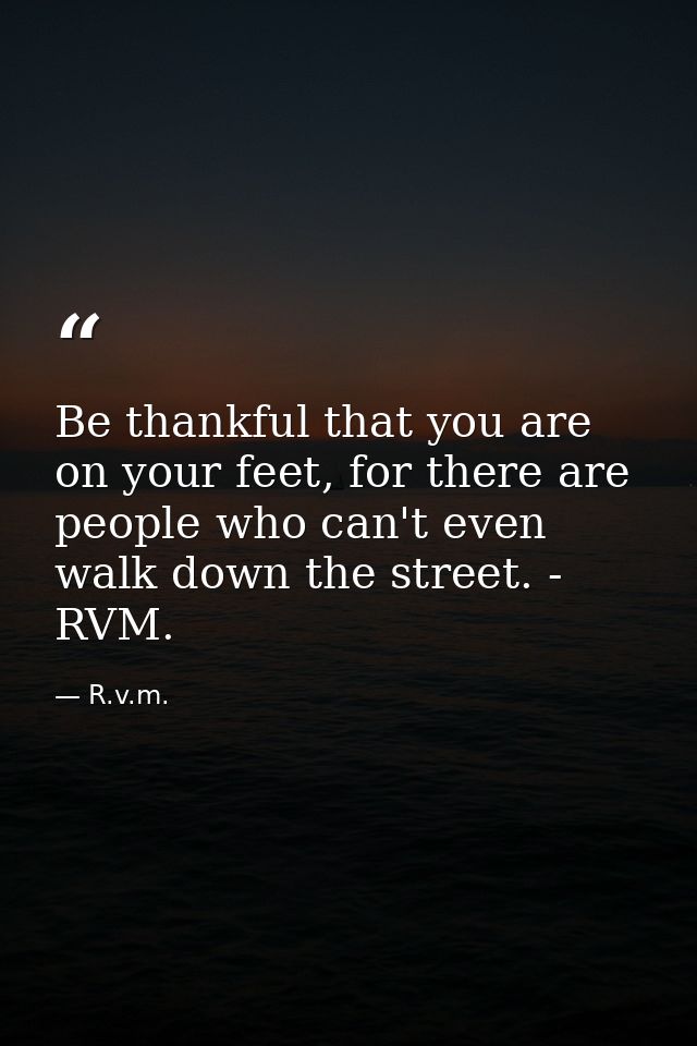 Be thankful that you are on your feet, for there are people who can't even walk down the street. - RVM. — R.v.m.