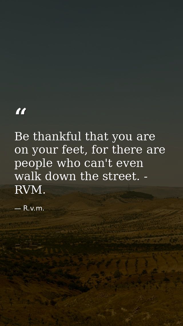 Be thankful that you are on your feet, for there are people who can't even walk down the street. - RVM. — R.v.m.