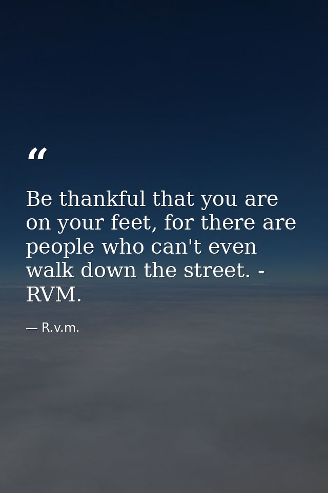 Be thankful that you are on your feet, for there are people who can't even walk down the street. - RVM. — R.v.m.