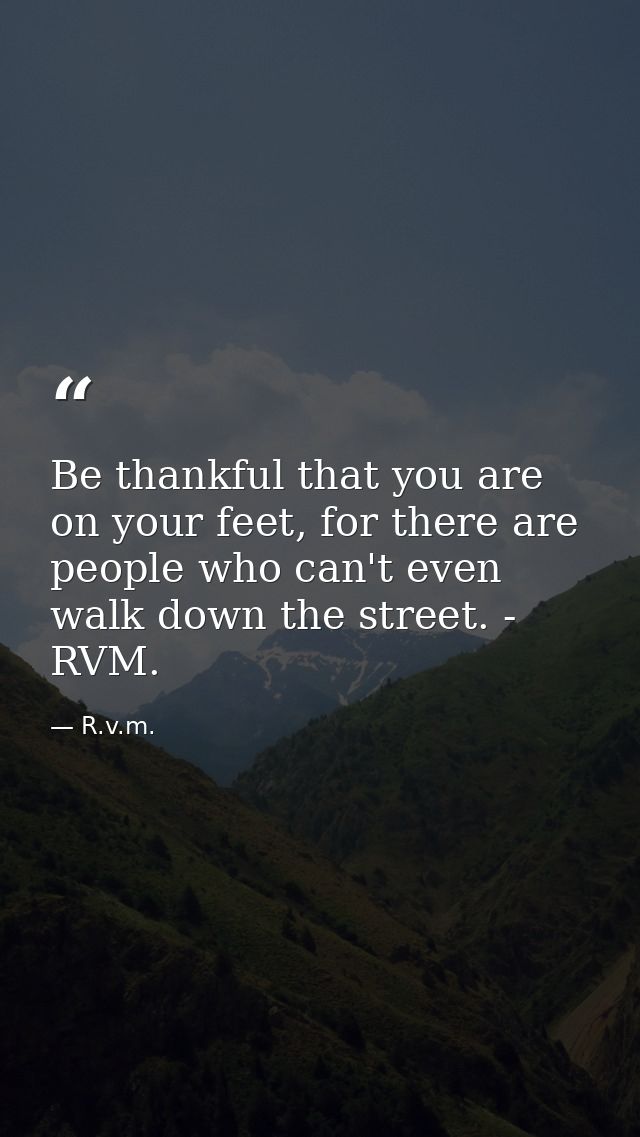 Be thankful that you are on your feet, for there are people who can't even walk down the street. - RVM. — R.v.m.