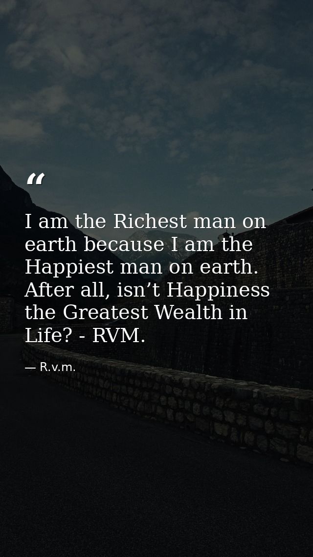 I am the Richest man on earth because I am the Happiest man on earth. After all, isn’t Happiness the Greatest Wealth in  — R.v.m.