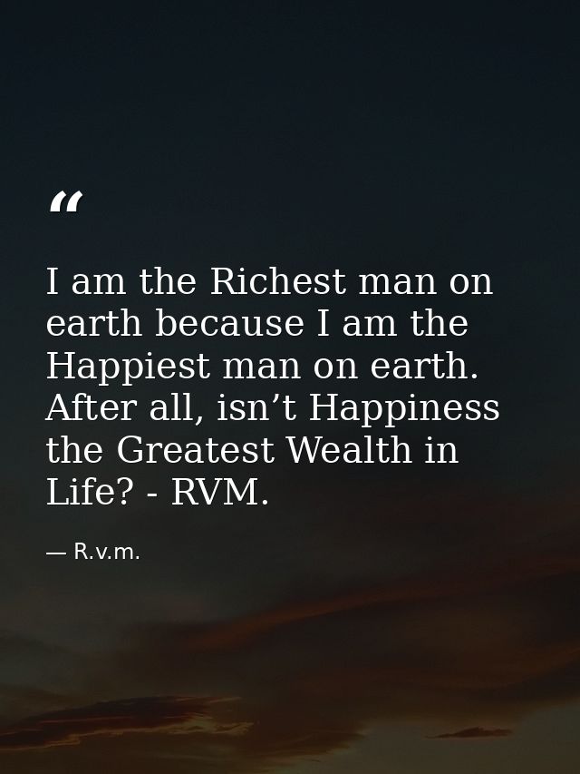I am the Richest man on earth because I am the Happiest man on earth. After all, isn’t Happiness the Greatest Wealth in  — R.v.m.