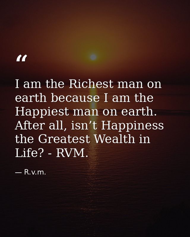 I am the Richest man on earth because I am the Happiest man on earth. After all, isn’t Happiness the Greatest Wealth in  — R.v.m.