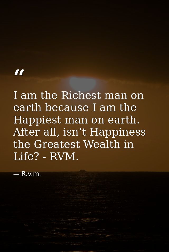 I am the Richest man on earth because I am the Happiest man on earth. After all, isn’t Happiness the Greatest Wealth in  — R.v.m.