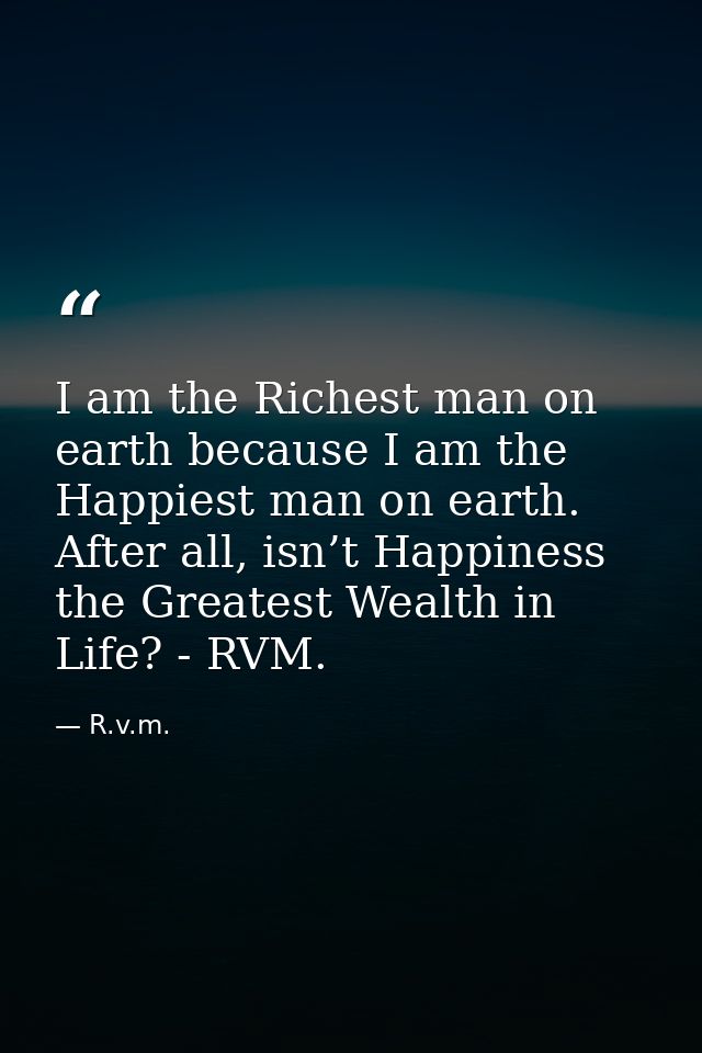 I am the Richest man on earth because I am the Happiest man on earth. After all, isn’t Happiness the Greatest Wealth in  — R.v.m.