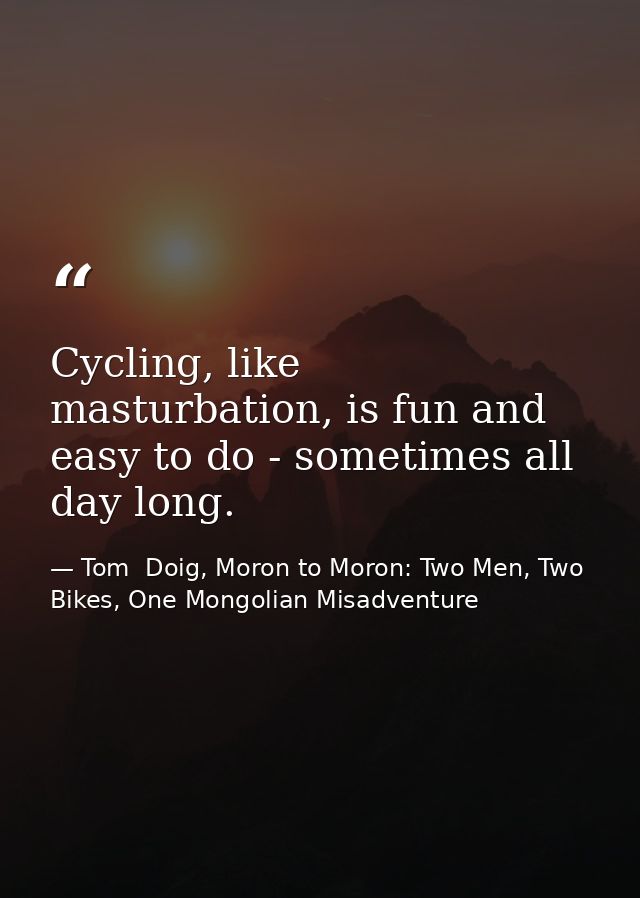Cycling, like masturbation, is fun and easy to do - sometimes all day long. — Tom  Doig, Moron to Moron: Two Men, Two Bikes, One Mongolian Misadventure