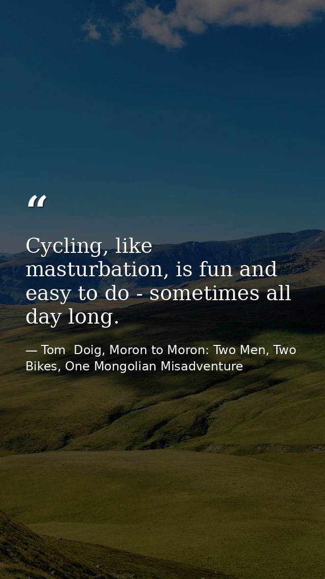 Cycling, like masturbation, is fun and easy to do - sometimes all day long. — Tom  Doig, Moron to Moron: Two Men, Two Bikes, One Mongolian Misadventure