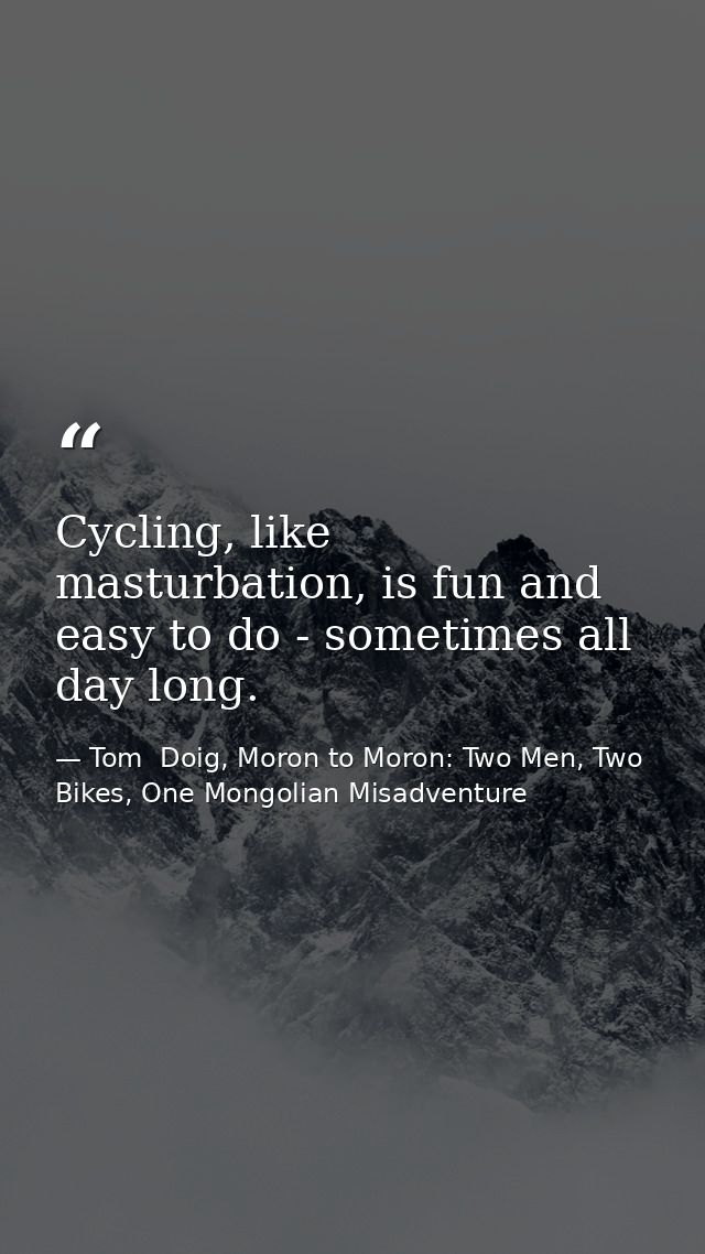 Cycling, like masturbation, is fun and easy to do - sometimes all day long. — Tom  Doig, Moron to Moron: Two Men, Two Bikes, One Mongolian Misadventure