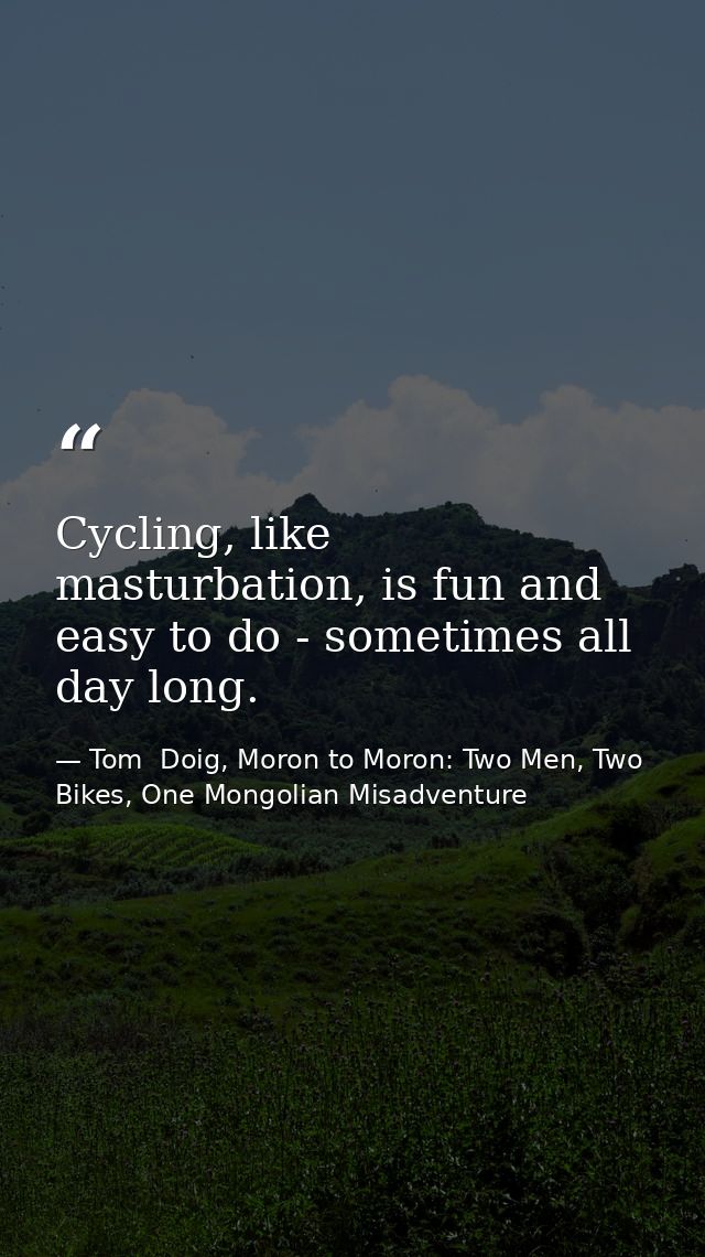 Cycling, like masturbation, is fun and easy to do - sometimes all day long. — Tom  Doig, Moron to Moron: Two Men, Two Bikes, One Mongolian Misadventure