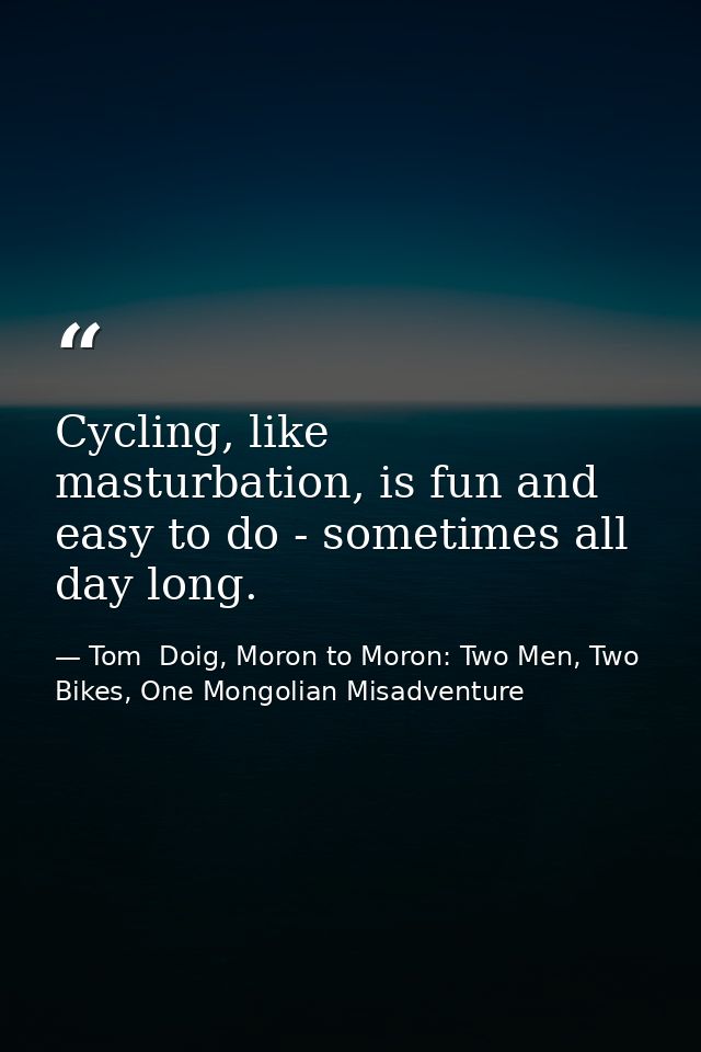 Cycling, like masturbation, is fun and easy to do - sometimes all day long. — Tom  Doig, Moron to Moron: Two Men, Two Bikes, One Mongolian Misadventure