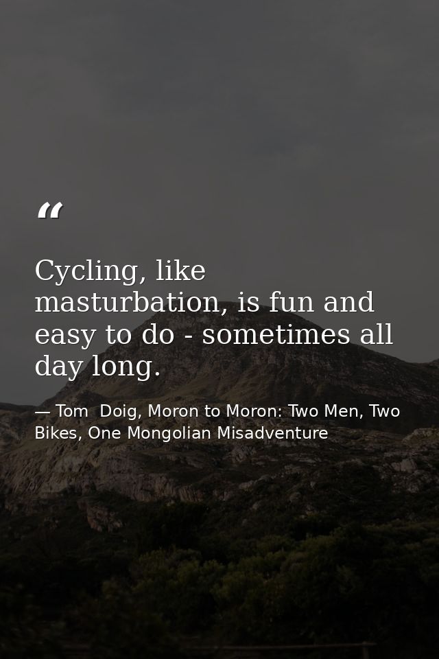 Cycling, like masturbation, is fun and easy to do - sometimes all day long. — Tom  Doig, Moron to Moron: Two Men, Two Bikes, One Mongolian Misadventure